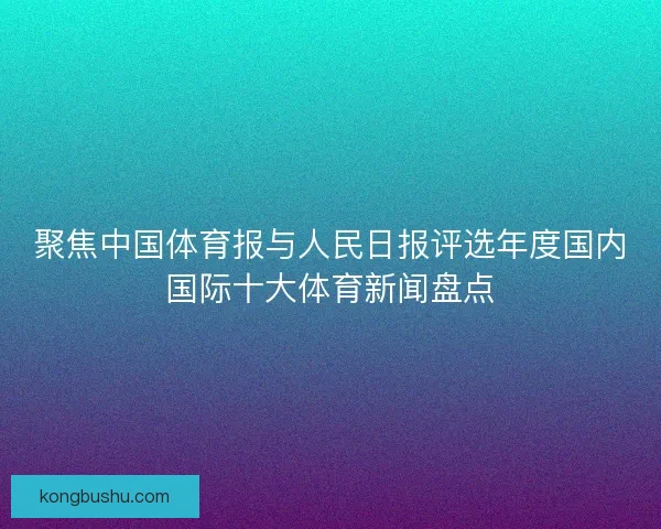 聚焦中国体育报与人民日报评选年度国内国际十大体育新闻盘点