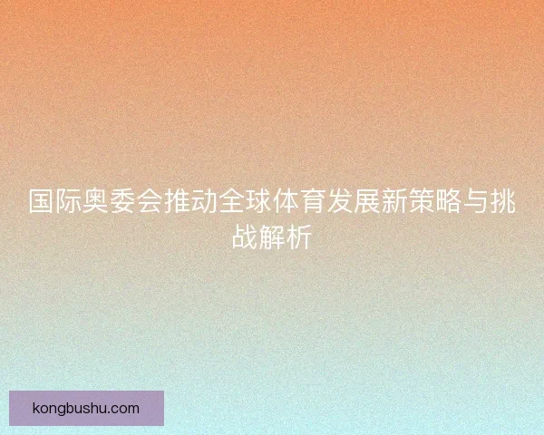 国际奥委会推动全球体育发展新策略与挑战解析