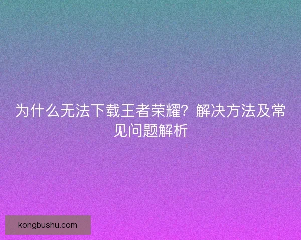 为什么无法下载王者荣耀？解决方法及常见问题解析