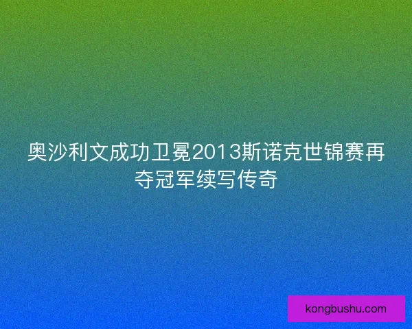 奥沙利文成功卫冕2013斯诺克世锦赛再夺冠军续写传奇
