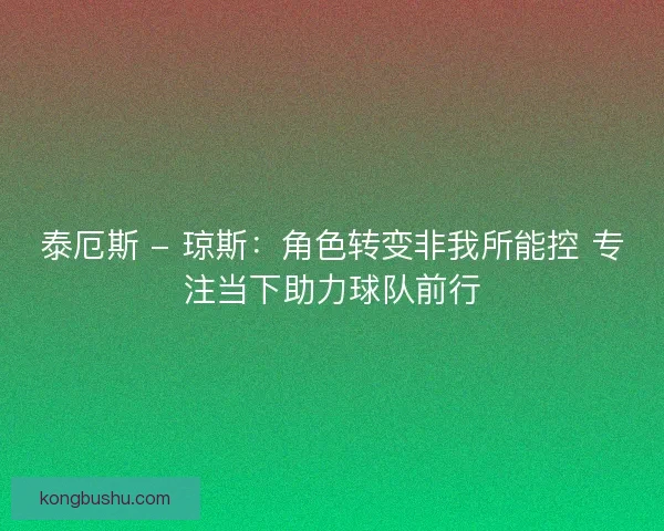 泰厄斯 - 琼斯：角色转变非我所能控 专注当下助力球队前行