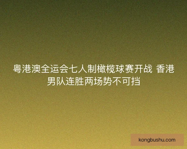 粤港澳全运会七人制橄榄球赛开战 香港男队连胜两场势不可挡
