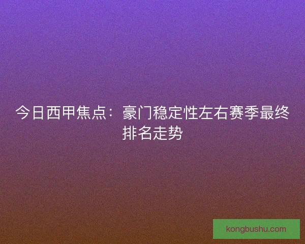 今日西甲焦点：豪门稳定性左右赛季最终排名走势